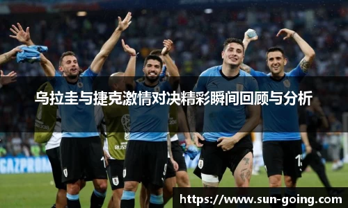 乌拉圭与捷克激情对决精彩瞬间回顾与分析